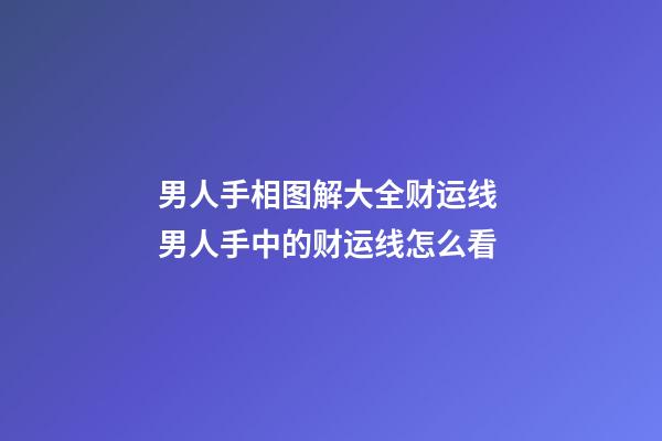 男人手相图解大全财运线 男人手中的财运线怎么看